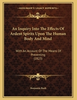 An Inquiry into the Effects of Ardent Spirits upon the Human Body and Mind, with an Account of the Means of Preventing, and of the Remedies for Curing Them 1120151546 Book Cover