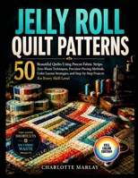 JELLY ROLL QUILT PATTERNS: 50 Stunning Designs Using Pre-Cut Fabric Strips - Time-Saving Shortcuts, Beginner-Friendly Assembly & No Fabric Waste Projects B0H4SRXZYL Book Cover