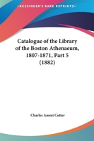 Catalogue Of The Library Of The Boston Athenaeum, 1807-1871, Part 5 1360688692 Book Cover