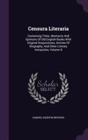 Censura Literaria: Containing Titles, Abstracts and Opinions of Old English Books with Original Disquisitions, Articles of Biography, and Other Literary Antiquities, Volume 9 1358518556 Book Cover