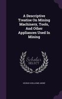 A Descriptive Treatise On Mining Machinery, Tools, And Other Appliances Used In Mining 1340854015 Book Cover