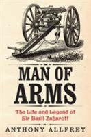 Man of Arms: The Life and Legend of Sir Basil Zaharoff 1909609455 Book Cover