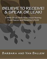 Believe to Receive! & Speak or Leak!: A Bible Study Work Book about Hearing from Heaven and Speaking in Faith 1442188588 Book Cover