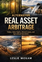Alternative Real Asset Arbitrage: Timber, Water Rights, Mineral Leases, and Agricultural Operations B0GHXTGF1P Book Cover