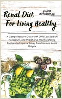 Renal Diet For Living Healthy: A Comprehensive Guide with Only Low Sodium Potassium, and Phosphorus Mouthwatering Recipes to Improve Kidney Function and Avoid Dialysis 1802850147 Book Cover