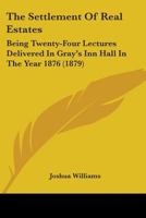 The Settlement Of Real Estates: Being Twenty-Four Lectures Delivered In Gray's Inn Hall In The Year 1876 1240045573 Book Cover