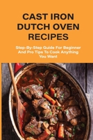 Cast Iron Dutch Oven Recipes: Step-By-Step Guide For Beginner And Pro Tips To Cook Anything You Want: What Can You Cook In A Dutch Oven Over Fire B096TL7JB3 Book Cover