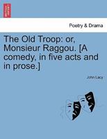 The Old Troop: or, Monsieur Raggou. [A comedy, in five acts and in prose.] 1241131457 Book Cover