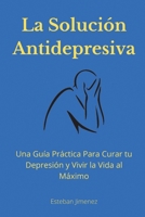 La Solución Antidepresiva: Una Guía Práctica Para Curar tu Depresión y Vivir la Vida al Máximo 1774340852 Book Cover