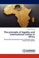 The principle of legality and international crimes in Africa: Prosecuting international crimes in domestic courts: lessons from Uganda 3847326740 Book Cover