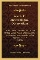 Results Of Meteorological Observations: Made Under The Direction Of The United States Patent Office And The Smithsonian Institution From The Year 1854-1859 0548568103 Book Cover
