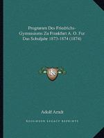 Programm Des Friedrichs-Gymnasiums Zu Frankfurt A. O. Fur Das Schuljahr 1873-1874 (1874) 1166326543 Book Cover