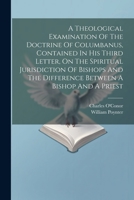 A Theological Examination Of The Doctrine Of Columbanus, Contained In His Third Letter, On The Spiritual Jurisdiction Of Bishops And The Difference Be 1021443514 Book Cover