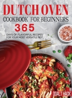 Dutch Oven Cookbook for Beginners: 365 Days of Flavorful Recipes for Your Most Versatile Pot 180414228X Book Cover