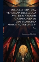 Della Letteratura Veneziana Del Secolo Xviii Fino A'nostri Giorni Opera Di Giannantonio Moschini, Volumes 3-4... (Italian Edition) 1024500896 Book Cover