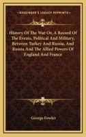 History Of The War Or, A Record Of The Events, Political And Military, Between Turkey And Russia, And Russia And The Allied Powers Of England And France 1163105910 Book Cover