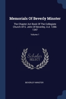 Memorials Of Beverly Minster: The Chapter Act Book Of The Collegiate Church Of S. John Of Beverley, A.d. 1286-1347; Volume 1 1377180905 Book Cover