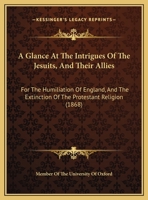 A Glance At The Intrigues Of The Jesuits, And Their Allies: For The Humiliation Of England, And The Extinction Of The Protestant Religion 1437454402 Book Cover