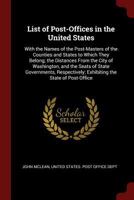 List of Post-Offices in the United States: With the Names of the Post-Masters of the Counties and States to Which They Belong; The Distances from the City of Washington, and the Seats of State Governm 0342115871 Book Cover