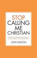 Stop Calling Me Christian: Discovering the True Gospel of Jesus 1973644819 Book Cover