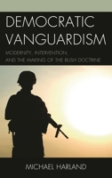 Democratic Vanguardism: Modernity, Intervention, and the Making of the Bush Doctrine 0739179691 Book Cover