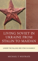 Living Soviet in Ukraine from Stalin to Maidan: Under the Falling Red Star in Kharkiv 1498523420 Book Cover