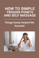 How To Simple Trigger Points And Self Massage: Things Easily Helped Me Succeed: Shoulder Blade Trigger Point Release B091GS7HLH Book Cover