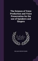 The Science of Voice Production and Voice Preservation for the use of Speakers and Singers 1355897696 Book Cover