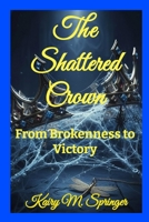 The Shattered Crown: From Brokenness to Victory B0G3WJPLYL Book Cover