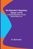 The Naturalist's Repository, Volume 1 (of 5); or Monthly Miscellany of Exotic Natural History: etc. etc. 9356707391 Book Cover
