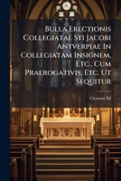 Bulla Erectionis Collegiatae Sti Jacobi Antverpiae in Collegiatam Insignem, Etc., Cum Praerogativis, Etc. UT Sequitur 1274770297 Book Cover