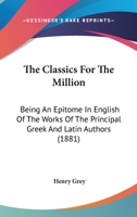 The Classics for the Million, an Epitome, in English, of the Works of the Principal Greek and Latin Authors 1145472885 Book Cover