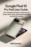 Google Pixel 10 Pro Fold User Guide: Your Complete Everyday Companion for Setup, Smart Tools, Stunning Photos, and Lasting Performance B0FVT3Q52Q Book Cover