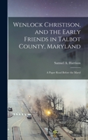 Wenlock Christison, and the Early Friends in Talbot County, Maryland: A Paper Read Before the Maryl 1017093539 Book Cover