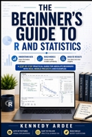 THE BEGINNER’S GUIDE TO R AND STATISTICS: Understand Data, Build Models, and Analyze Results Without Stress B0H11MLTB7 Book Cover