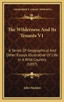 The Wilderness And Its Tenants V1: A Series Of Geographical And Other Essays Illustrative Of Life In A Wild Country 0548872236 Book Cover