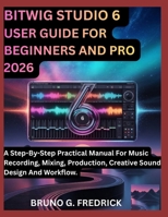 BITWIG STUDIO 6 USER GUIDE FOR BEGINNERS AND PRO 2026: A Step-By-Step Practical Manual For Music Recording, Mixing, Production, Creative Sound Design And Workflow. B0GYS8WWZ5 Book Cover