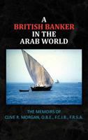 A British Banker in the Arab World: The Memoirs of Clive R. Morgan, O.B.E., F.C.I.B., F.R.S.A. 1467096628 Book Cover