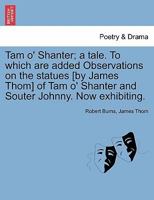 Tam o' Shanter; a tale. To which are added Observations on the statues [by James Thom] of Tam o' Shanter and Souter Johnny. Now exhibiting. 1241010633 Book Cover