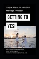 Getting To Yes!: How To Propose: Simple Steps for a Perfect Marriage Proposal. Plus 100 Unique Proposal Ideas 179384447X Book Cover