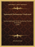 Septennial Parliaments Vindicated: Humbly Addressed To His Excellency The Earl Of Hertford 116958974X Book Cover