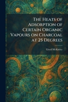 The Heats of Adsorption of Certain Organic Vapours on Charcoal at 25 Degrees 1025700724 Book Cover