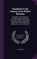 Handbook to the Library of the British Museum: Containing a Brief History of Its Formation, and of the Various Collections of Which It Is Composed ; ... of the Manuscripts, Etc ; and a Variety of I 1377416542 Book Cover