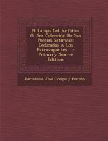 El Látigo Del Anfibio, Ó, Sea Colección De Sus Poesías Satíricas: Dedicadas A Los Estravagantes... - Primary Source Edition 1293379182 Book Cover