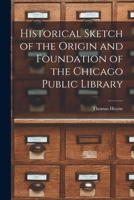 Historical Sketch of the Origin and Foundation of the Chicago Public Library 1017069832 Book Cover