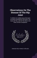 Observations on the Disease of the Hip Joint; To Which Are Added, Some Remarks on White Swellings of the Knee, the Caries of the Joint of the Wrist ... Illustrated by Cases, and Engravings Taken from  1358059977 Book Cover