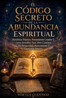 El Código Secreto De La Abundancia Espiritual: Metafísica Práctica, Pensamiento Creador Y Leyes Invisibles Para Abrir Caminos De Prosperidad, Merecimiento Y Expansión Interior. (Spanish Edition) B0H527CT5W Book Cover