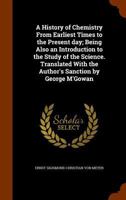 A History of Chemistry from Earliest Times to the Present Day; Being Also an Introduction to the Study of the Science. Translated with the Author's Sanction by George M'Gowan 1345860676 Book Cover