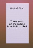 Three Years on the Saddle From 1861 to 1865; Memoirs of Charles D. Field; Thrilling Stories of the war in Camp and of the Field of Battle .. 1016842953 Book Cover