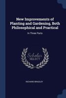 New Improvements of Planting and Gardening, Both Philosophical and Practical: In Three Parts 1022466585 Book Cover